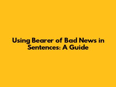 Using 'Bearer of Bad News' in Sentences: A Guide