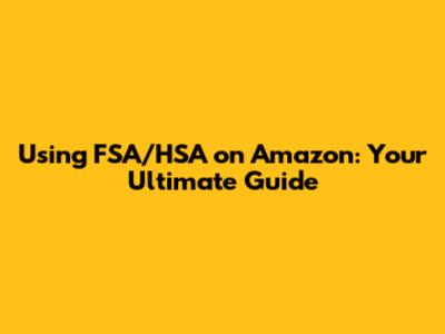 Using FSA/HSA on Amazon: Your Ultimate Guide