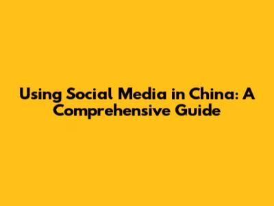 Using Social Media in China: A Comprehensive Guide