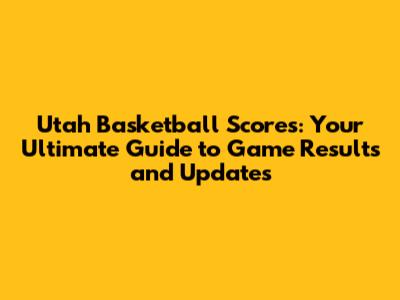 Utah Basketball Scores: Your Ultimate Guide to Game Results and Updates