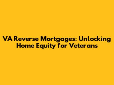 VA Reverse Mortgages: Unlocking Home Equity for Veterans