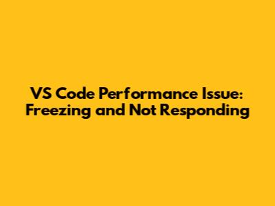 VS Code Performance Issue: Freezing and Not Responding