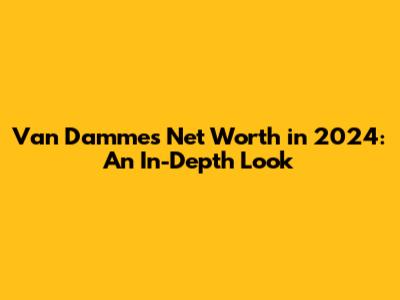Van Damme's Net Worth in 2024: An In-Depth Look