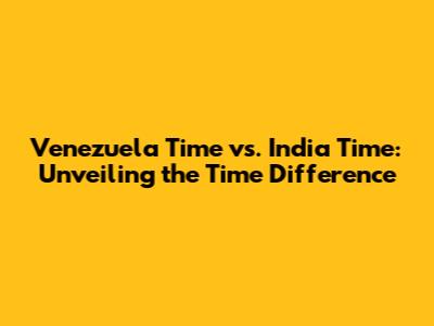 Venezuela Time vs. India Time: Unveiling the Time Difference