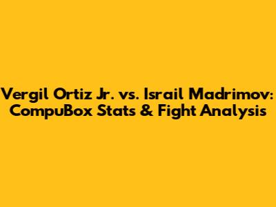 Vergil Ortiz Jr. vs. Israil Madrimov: CompuBox Stats & Fight Analysis