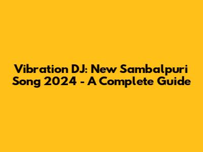 Vibration DJ: New Sambalpuri Song 2024 - A Complete Guide