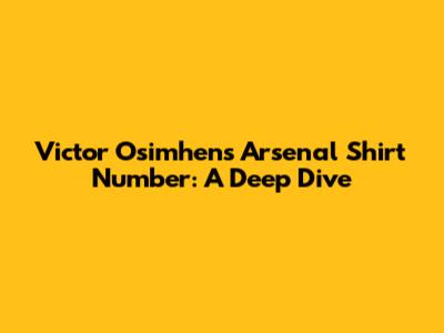 Victor Osimhen's Arsenal Shirt Number: A Deep Dive