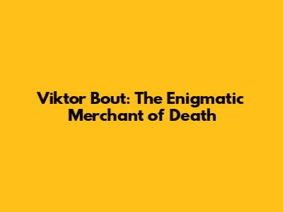 Viktor Bout: The Enigmatic Merchant of Death