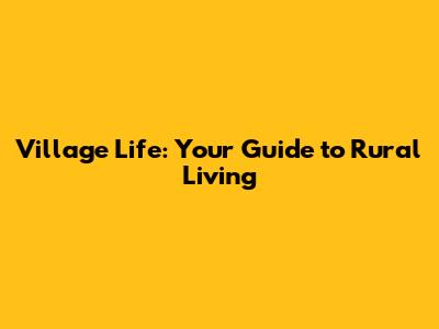 Village Life: Your Guide to Rural Living
