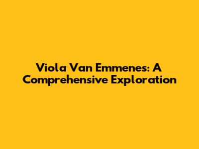 Viola Van Emmenes: A Comprehensive Exploration