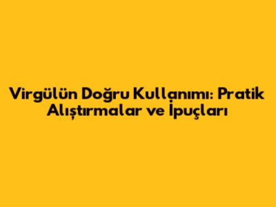 Virgülün Doğru Kullanımı: Pratik Alıştırmalar ve İpuçları