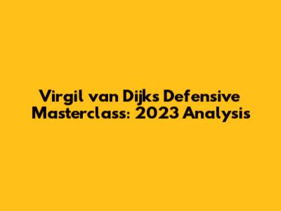 Virgil van Dijk's Defensive Masterclass: 2023 Analysis