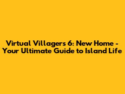 Virtual Villagers 6: New Home - Your Ultimate Guide to Island Life