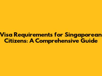 Visa Requirements for Singaporean Citizens: A Comprehensive Guide