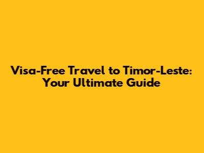 Visa-Free Travel to Timor-Leste: Your Ultimate Guide
