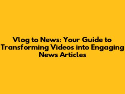 Vlog to News: Your Guide to Transforming Videos into Engaging News Articles