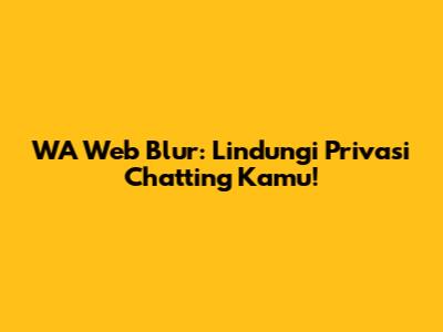 WA Web Blur: Lindungi Privasi Chatting Kamu!