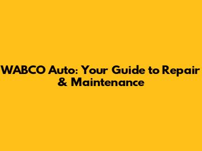 WABCO Auto: Your Guide to Repair & Maintenance