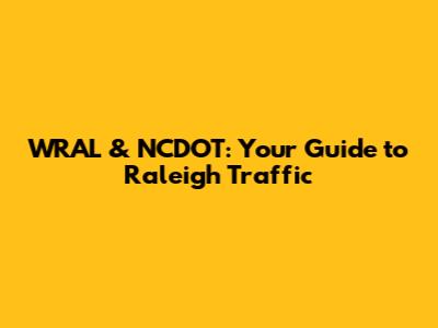 WRAL & NCDOT: Your Guide to Raleigh Traffic