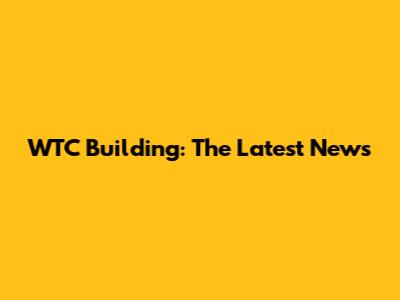 WTC Building: The Latest News