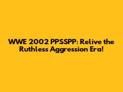 WWE 2002 PPSSPP: Relive the Ruthless Aggression Era!