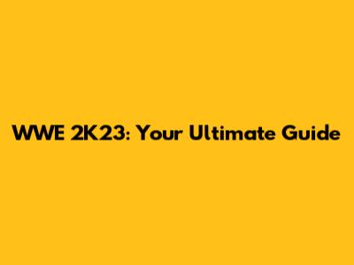 WWE 2K23: Your Ultimate Guide