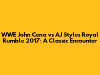 WWE John Cena vs AJ Styles Royal Rumble 2017: A Classic Encounter
