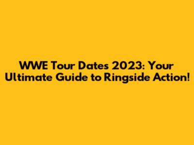 WWE Tour Dates 2023: Your Ultimate Guide to Ringside Action!