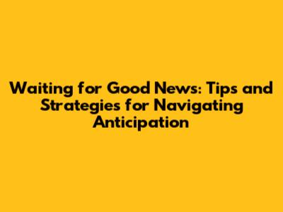Waiting for Good News: Tips and Strategies for Navigating Anticipation