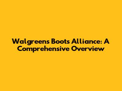 Walgreens Boots Alliance: A Comprehensive Overview