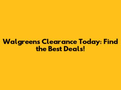 Walgreens Clearance Today: Find the Best Deals!