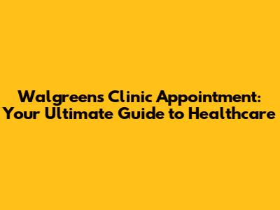 Walgreens Clinic Appointment: Your Ultimate Guide to Healthcare