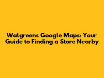 Walgreens Google Maps: Your Guide to Finding a Store Nearby