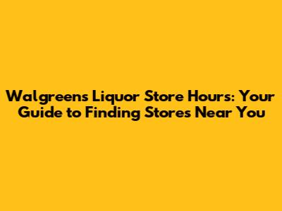 Walgreens Liquor Store Hours: Your Guide to Finding Stores Near You