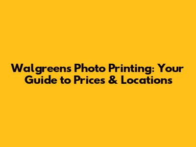 Walgreens Photo Printing: Your Guide to Prices & Locations