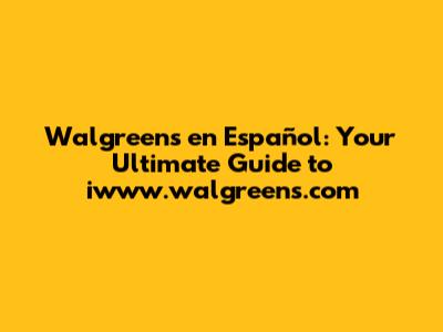Walgreens en Español: Your Ultimate Guide to iwww.walgreens.com