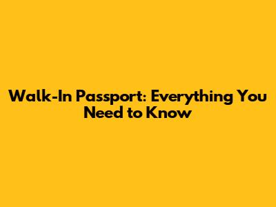 Walk-In Passport: Everything You Need to Know
