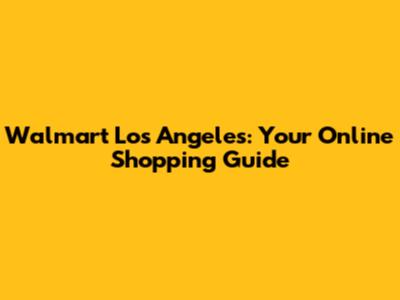 Walmart Los Angeles: Your Online Shopping Guide