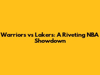 Warriors vs Lakers: A Riveting NBA Showdown