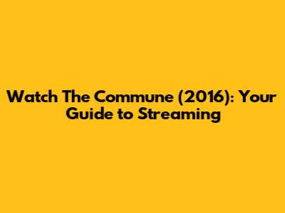 Watch 'The Commune' (2016): Your Guide to Streaming