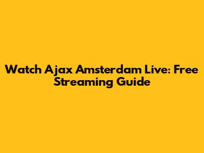 Watch Ajax Amsterdam Live: Free Streaming Guide