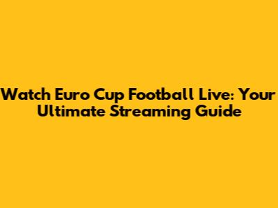 Watch Euro Cup Football Live: Your Ultimate Streaming Guide