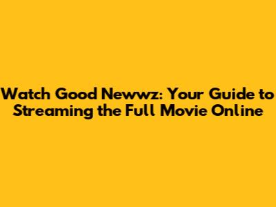 Watch Good Newwz: Your Guide to Streaming the Full Movie Online
