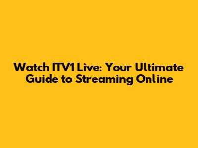 Watch ITV1 Live: Your Ultimate Guide to Streaming Online