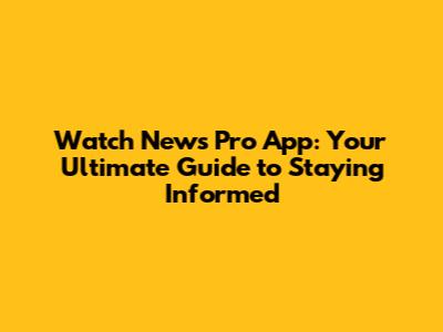 Watch News Pro App: Your Ultimate Guide to Staying Informed