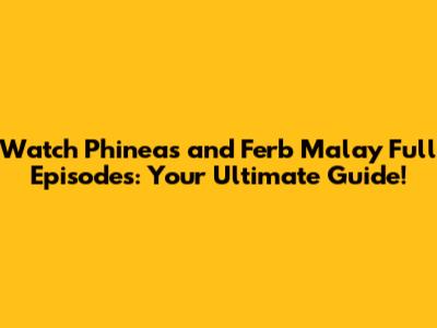 Watch Phineas and Ferb Malay Full Episodes: Your Ultimate Guide!