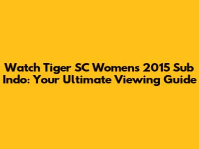 Watch Tiger SC Women's 2015 Sub Indo: Your Ultimate Viewing Guide