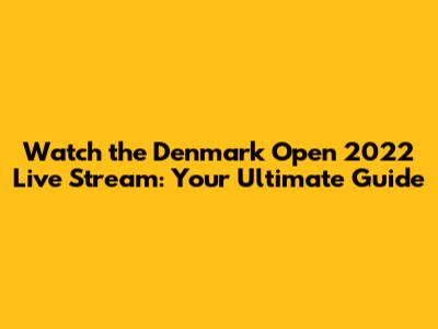 Watch the Denmark Open 2022 Live Stream: Your Ultimate Guide