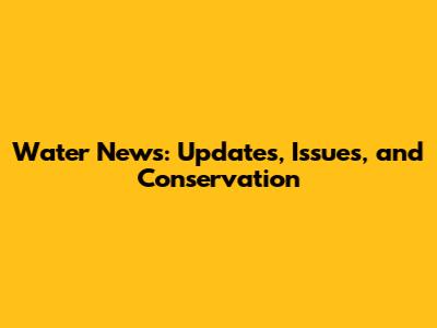 Water News: Updates, Issues, and Conservation