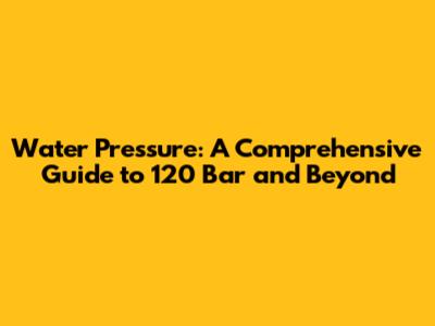 Water Pressure: A Comprehensive Guide to 120 Bar and Beyond